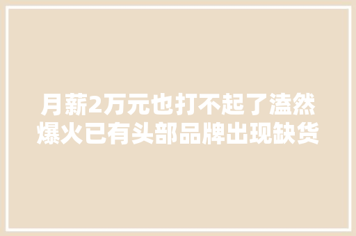 月薪2万元也打不起了溘然爆火已有头部品牌出现缺货网友买出了炒股的觉得