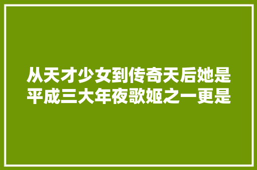 从天才少女到传奇天后她是平成三大年夜歌姬之一更是无数人的初恋