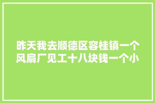 昨天我去顺德区容桂镇一个风扇厂见工十八块钱一个小时大年夜部分