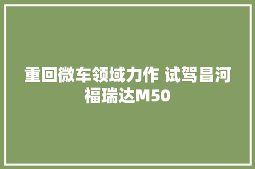 重回微车领域力作 试驾昌河福瑞达M50