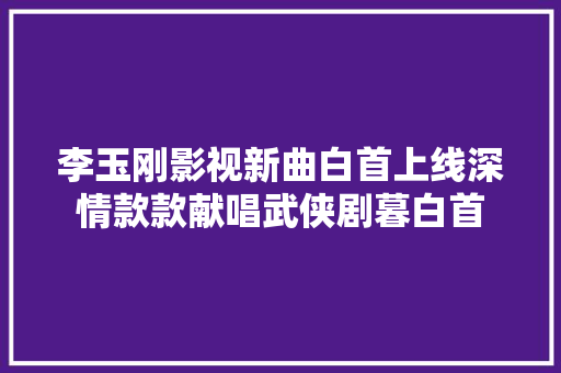 李玉刚影视新曲白首上线深情款款献唱武侠剧暮白首