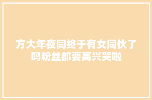 方大年夜同终于有女同伙了吗粉丝都要高兴哭啦