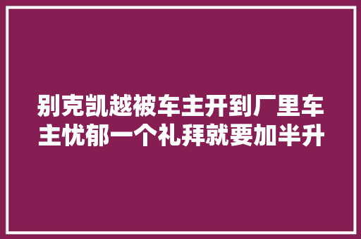 别克凯越被车主开到厂里车主忧郁一个礼拜就要加半升冷却液