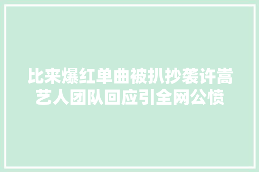 比来爆红单曲被扒抄袭许嵩艺人团队回应引全网公愤