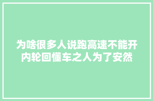 为啥很多人说跑高速不能开内轮回懂车之人为了安然