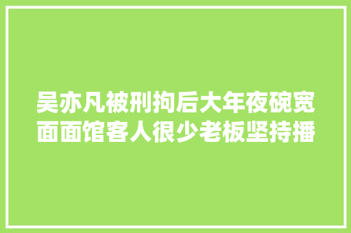 吴亦凡被刑拘后大年夜碗宽面面馆客人很少老板坚持播放其宣传片