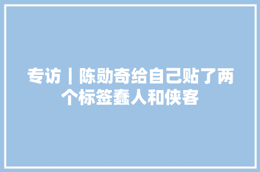 专访｜陈勋奇给自己贴了两个标签蠢人和侠客