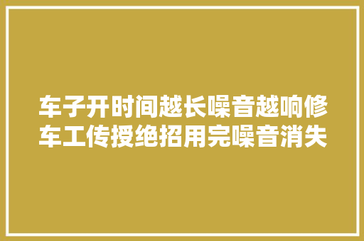 车子开时间越长噪音越响修车工传授绝招用完噪音消失