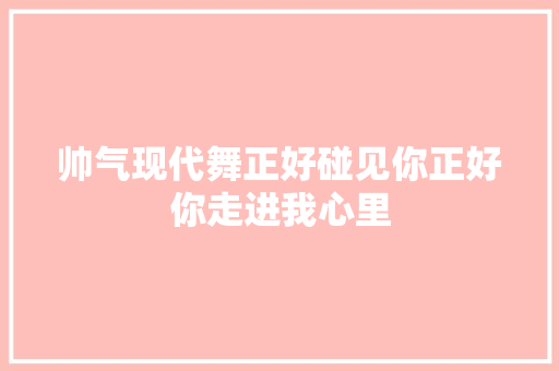 帅气现代舞正好碰见你正好你走进我心里