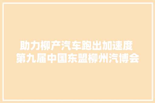 助力柳产汽车跑出加速度 第九届中国东盟柳州汽博会第二阶段零部件展侧记下