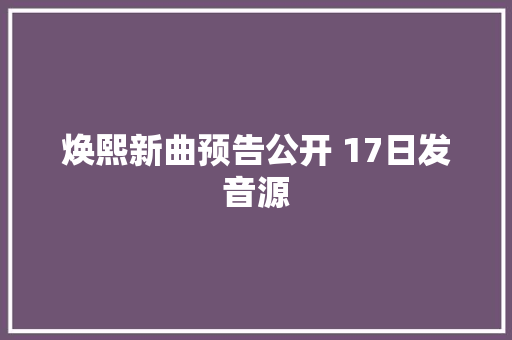 焕熙新曲预告公开 17日发音源
