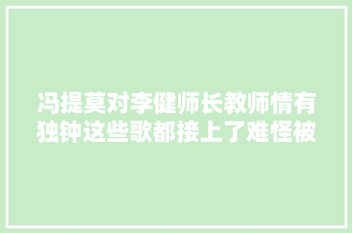 冯提莫对李健师长教师情有独钟这些歌都接上了难怪被称作为曲库