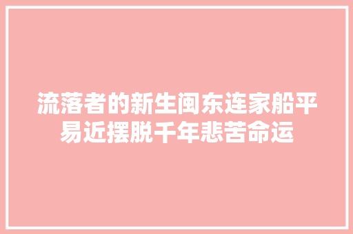 流落者的新生闽东连家船平易近摆脱千年悲苦命运