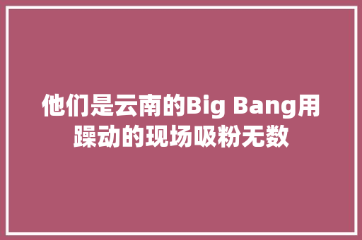 他们是云南的Big Bang用躁动的现场吸粉无数