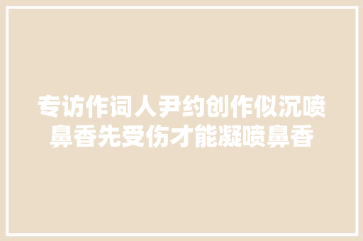 专访作词人尹约创作似沉喷鼻香先受伤才能凝喷鼻香