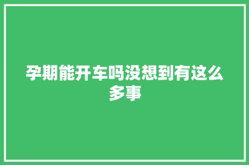 孕期能开车吗没想到有这么多事