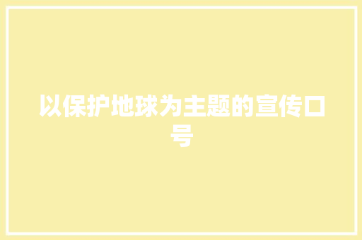 以保护地球为主题的宣传口号 知识百科