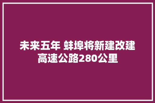 未来五年 蚌埠将新建改建高速公路280公里