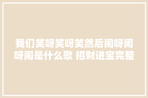 我们笑呀笑呀笑然后闹呀闹呀闹是什么歌 招财进宝完整歌词