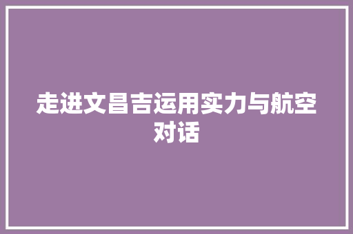 走进文昌吉运用实力与航空对话