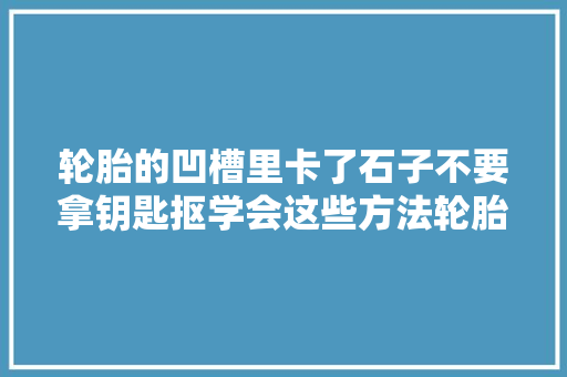 轮胎的凹槽里卡了石子不要拿钥匙抠学会这些方法轮胎干净如新