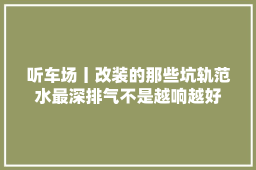 听车场丨改装的那些坑轨范水最深排气不是越响越好