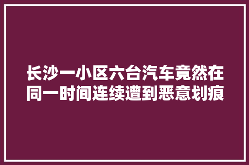 长沙一小区六台汽车竟然在同一时间连续遭到恶意划痕破