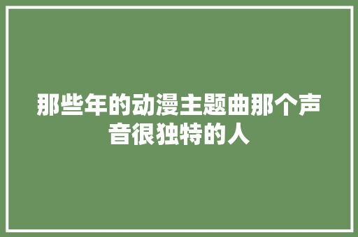 那些年的动漫主题曲那个声音很独特的人