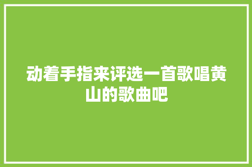 动着手指来评选一首歌唱黄山的歌曲吧