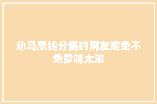 劝马思纯分离的网友难免不免爹味太浓