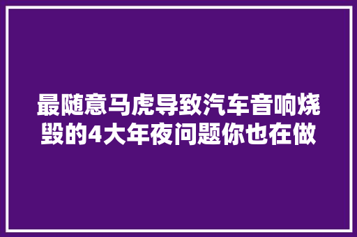 最随意马虎导致汽车音响烧毁的4大年夜问题你也在做同样的操作