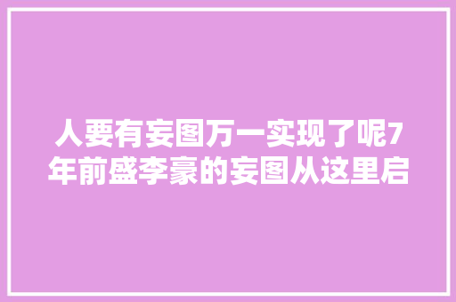 人要有妄图万一实现了呢7年前盛李豪的妄图从这里启航