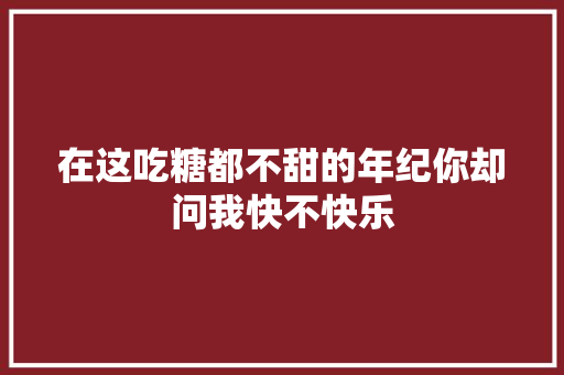 在这吃糖都不甜的年纪你却问我快不快乐