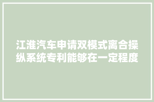 江淮汽车申请双模式离合操纵系统专利能够在一定程度高低降驾驶员驾驶车辆的劳动强度提高驾驶舒适性