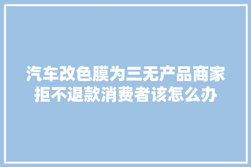 汽车改色膜为三无产品商家拒不退款消费者该怎么办