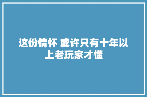 这份情怀 或许只有十年以上老玩家才懂