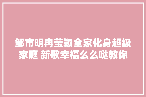 邹市明冉莹颖全家化身超级家庭 新歌幸福么么哒教你幸福魔法 休闲娱乐