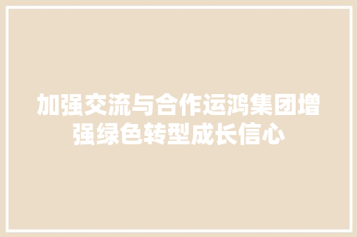 加强交流与合作运鸿集团增强绿色转型成长信心