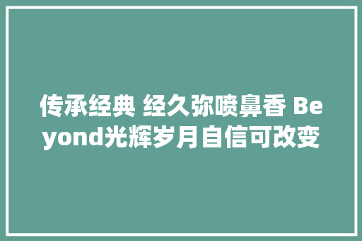 传承经典 经久弥喷鼻香 Beyond光辉岁月自信可改变未来