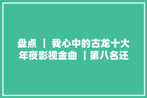 盘点 ｜ 我心中的古龙十大年夜影视金曲 ｜第八名还有明天