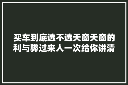 买车到底选不选天窗天窗的利与弊过来人一次给你讲清楚了