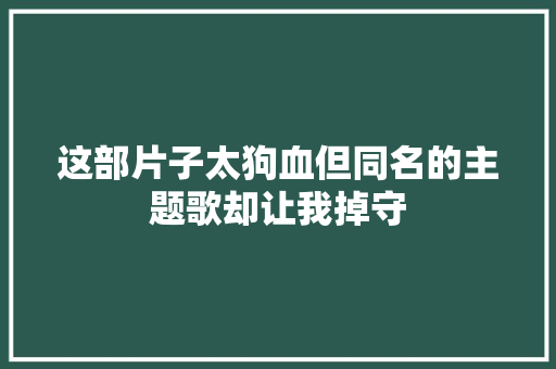 这部片子太狗血但同名的主题歌却让我掉守