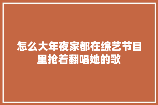 怎么大年夜家都在综艺节目里抢着翻唱她的歌