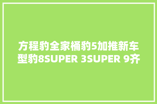 方程豹全家桶豹5加推新车型豹8SUPER 3SUPER 9齐亮相…