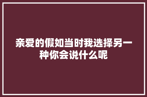 亲爱的假如当时我选择另一种你会说什么呢