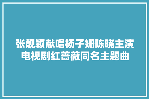 张靓颖献唱杨子姗陈晓主演电视剧红蔷薇同名主题曲