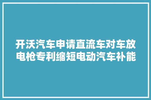 开沃汽车申请直流车对车放电枪专利缩短电动汽车补能救援时间