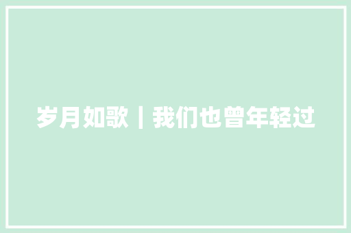 岁月如歌｜我们也曾年轻过