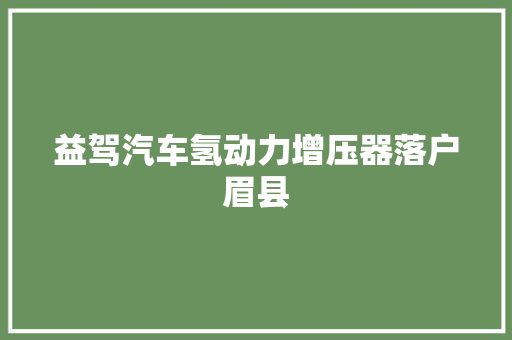 益驾汽车氢动力增压器落户眉县
