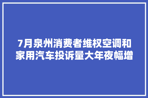 7月泉州消费者维权空调和家用汽车投诉量大年夜幅增加